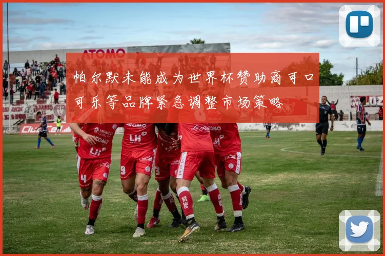 帕尔默未能成为世界杯赞助商可口可乐等品牌紧急调整市场策略