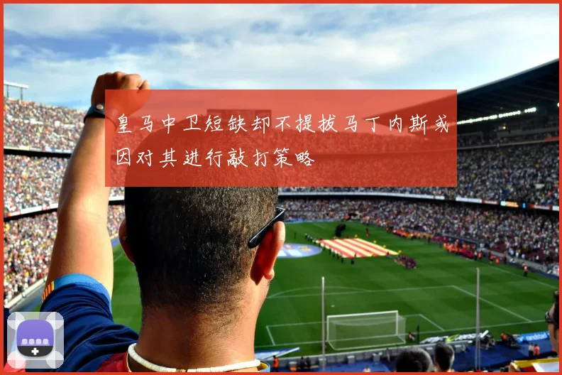 皇马中卫短缺却不提拔马丁内斯或因对其进行敲打策略