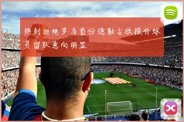 热刺拒绝罗马首份德勒古欣报价球员留队意向明显