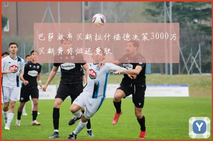 巴萨放弃买断拉什福德决策3000万买断费将归还曼联