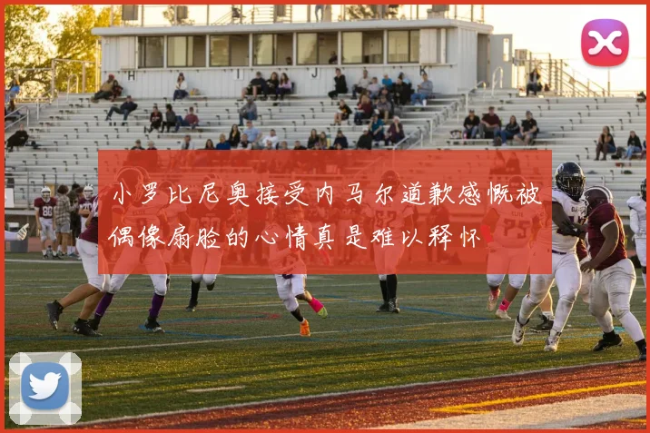 小罗比尼奥接受内马尔道歉感慨被偶像扇脸的心情真是难以释怀