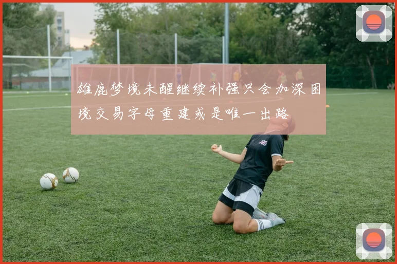 雄鹿梦境未醒继续补强只会加深困境交易字母重建或是唯一出路