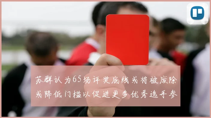 苏群认为65场评奖底线或将被废除或降低门槛以促进更多优秀选手参与