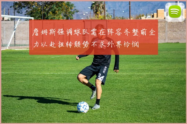詹姆斯强调球队需在阵容齐整前全力以赴扭转颓势不求外界怜悯
