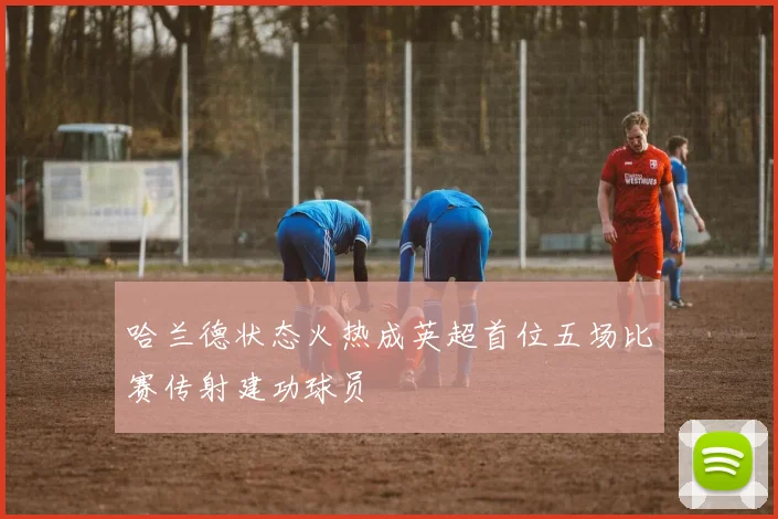 哈兰德状态火热成英超首位五场比赛传射建功球员