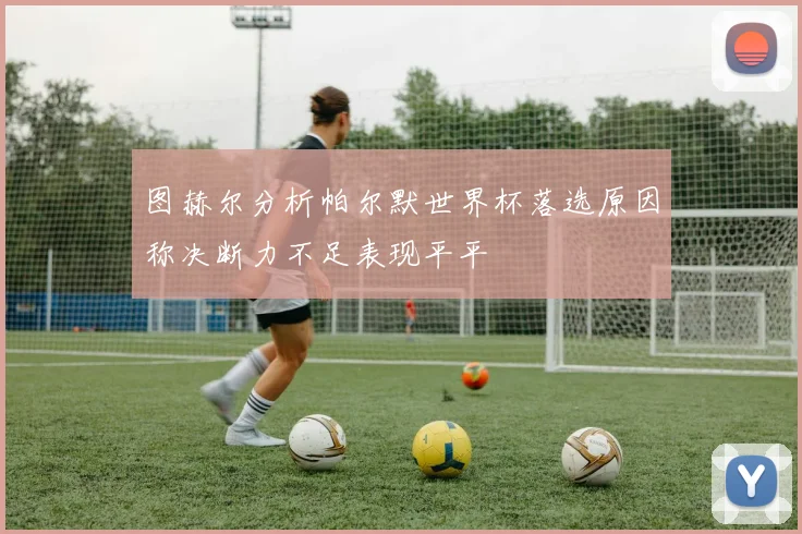 图赫尔分析帕尔默世界杯落选原因称决断力不足表现平平