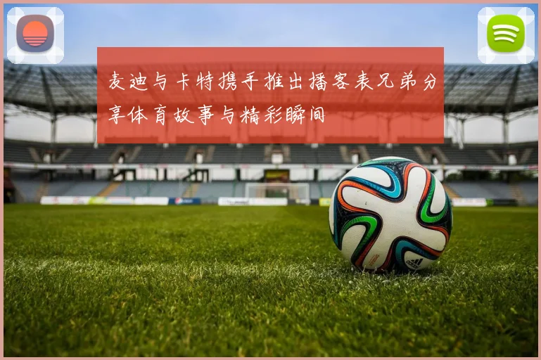 麦迪与卡特携手推出播客表兄弟分享体育故事与精彩瞬间