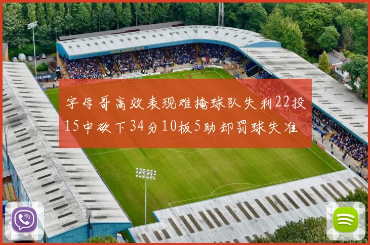 字母哥高效表现难掩球队失利22投15中砍下34分10板5助却罚球失准
