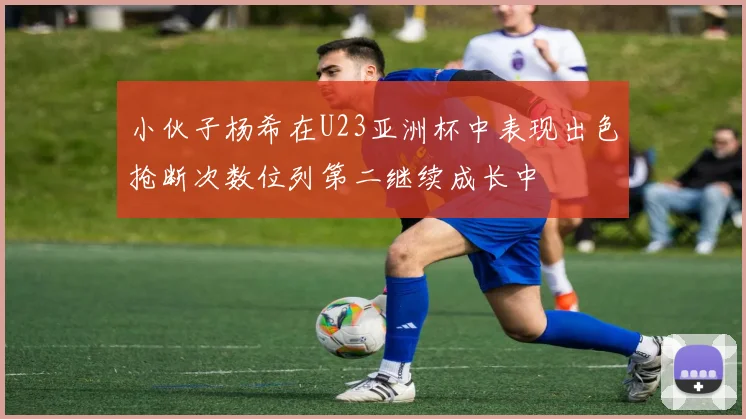 小伙子杨希在U23亚洲杯中表现出色抢断次数位列第二继续成长中
