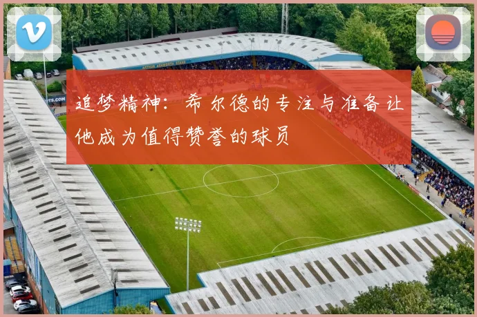 追梦精神：希尔德的专注与准备让他成为值得赞誉的球员