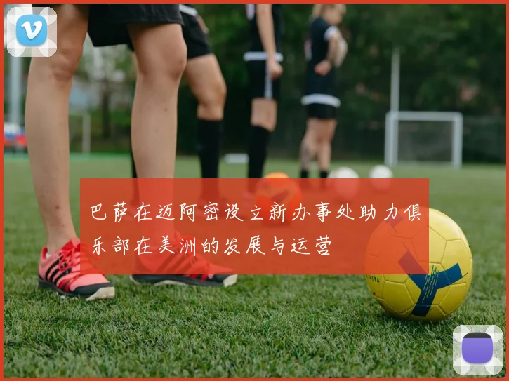巴萨在迈阿密设立新办事处助力俱乐部在美洲的发展与运营