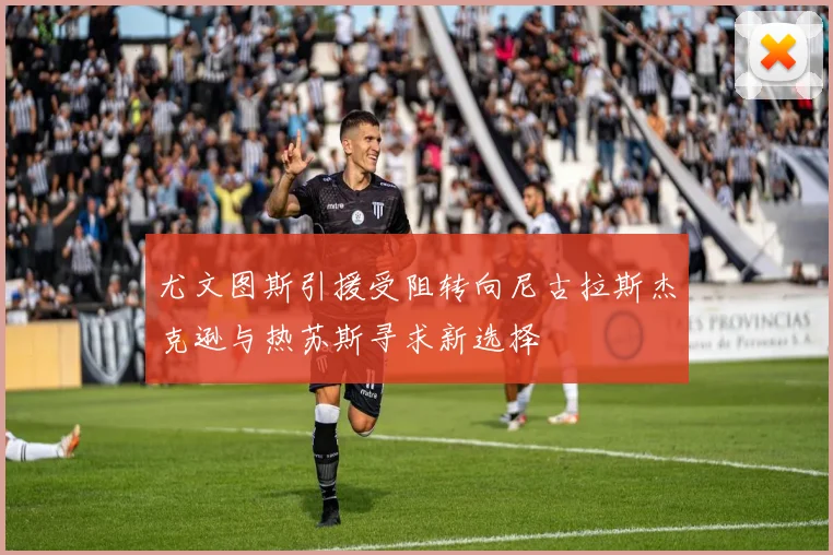 尤文图斯引援受阻转向尼古拉斯杰克逊与热苏斯寻求新选择
