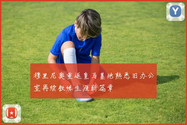 穆里尼奥重返皇马基地熟悉旧办公室再续教练生涯新篇章