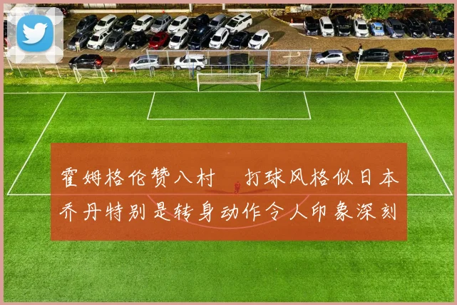 霍姆格伦赞八村塁打球风格似日本乔丹特别是转身动作令人印象深刻