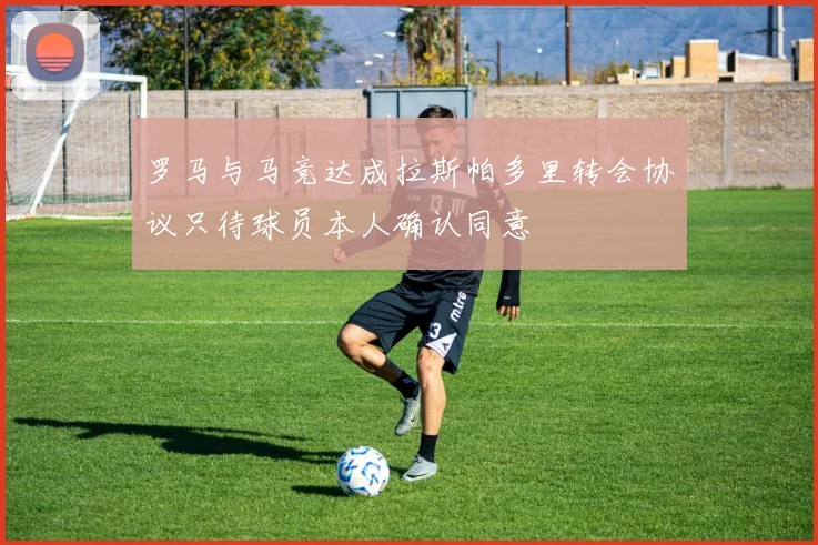 罗马与马竞达成拉斯帕多里转会协议只待球员本人确认同意