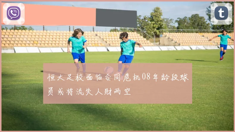 恒大足校面临合同危机08年龄段球员或将流失人财两空