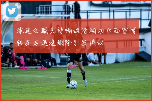 球迷会藏头诗嘲讽清湖切尔西官博转发后迅速删除引发热议