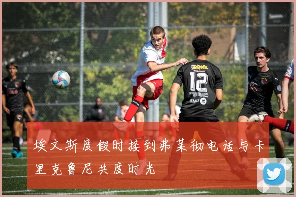 埃文斯度假时接到弗莱彻电话与卡里克鲁尼共度时光