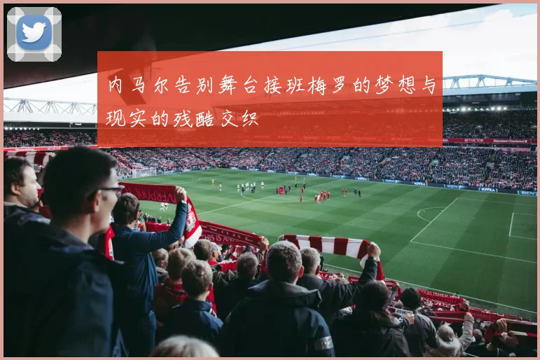 内马尔告别舞台接班梅罗的梦想与现实的残酷交织