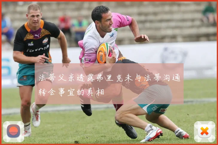 法蒂父亲透露弗里克未与法蒂沟通转会事宜的真相