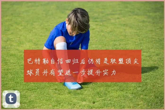 巴特勒自信回归后仍将是联盟顶尖球员并有望进一步提升实力
