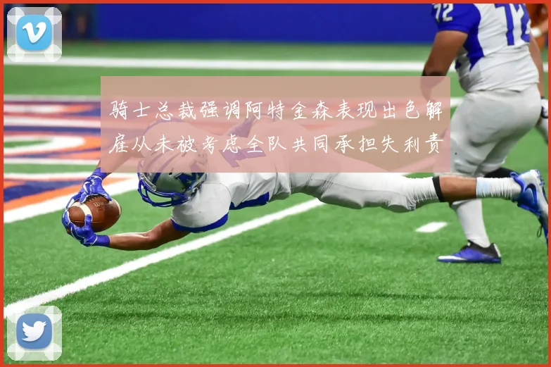 骑士总裁强调阿特金森表现出色解雇从未被考虑全队共同承担失利责任