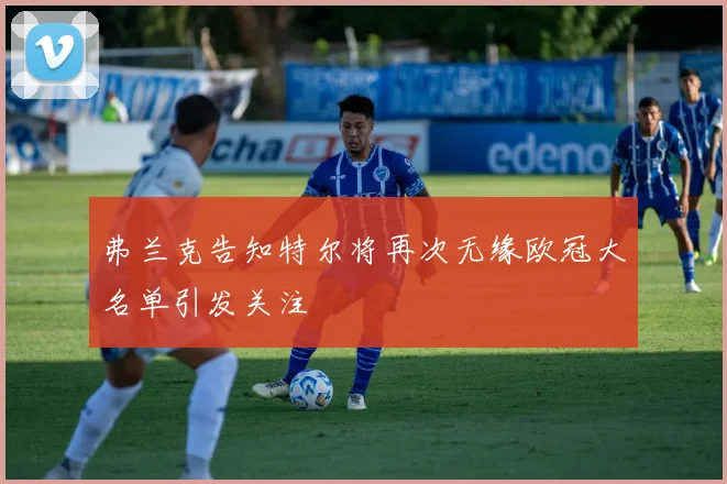 弗兰克告知特尔将再次无缘欧冠大名单引发关注