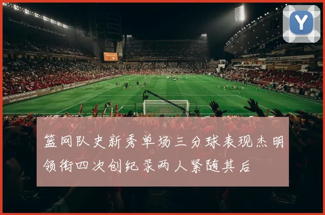 篮网队史新秀单场三分球表现杰明领衔四次创纪录两人紧随其后