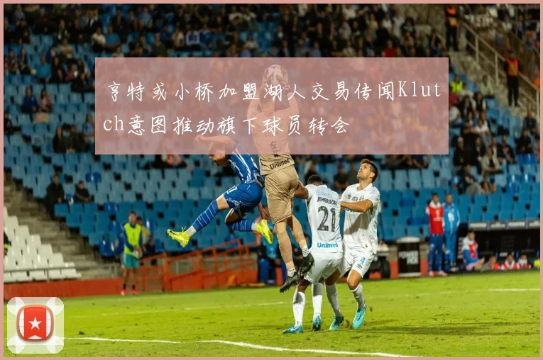 亨特或小桥加盟湖人交易传闻Klutch意图推动旗下球员转会