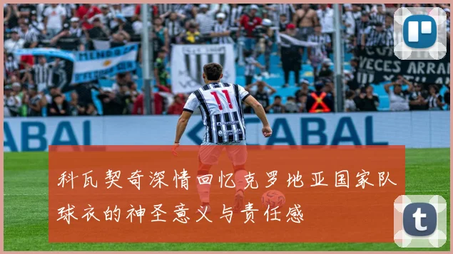 科瓦契奇深情回忆克罗地亚国家队球衣的神圣意义与责任感